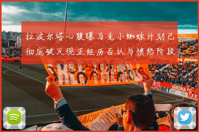 拉波尔塔心腹曝马竞小蜘蛛计划已彻底破灭现正经历否认与愤怒阶段