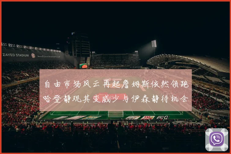 自由市场风云再起詹姆斯依然领跑哈登静观其变威少与伊森静待机会