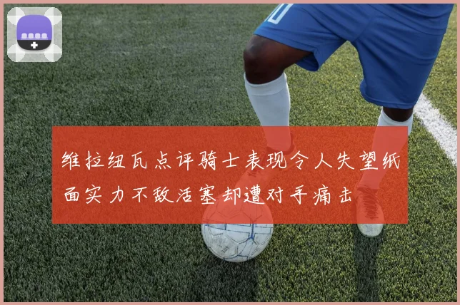 维拉纽瓦点评骑士表现令人失望纸面实力不敌活塞却遭对手痛击