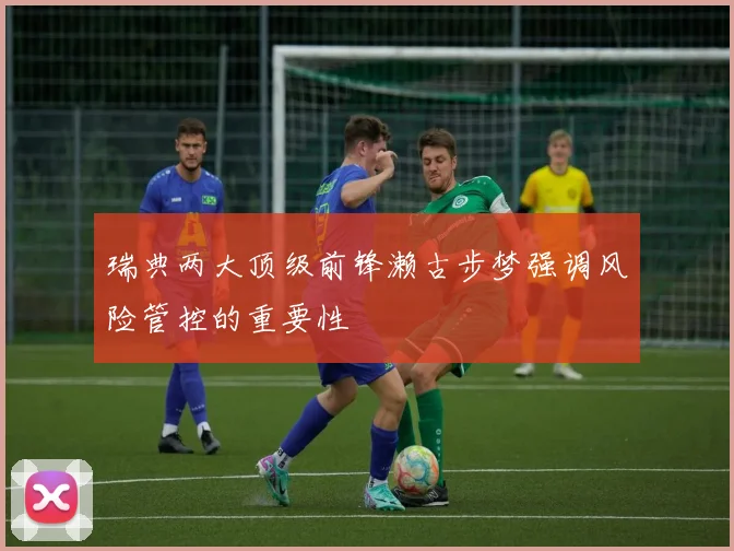 瑞典两大顶级前锋濑古步梦强调风险管控的重要性