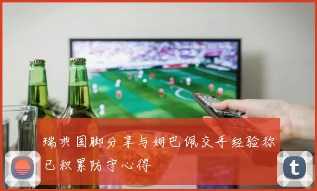 瑞典国脚分享与姆巴佩交手经验称已积累防守心得