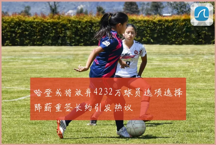 哈登或将放弃4232万球员选项选择降薪重签长约引发热议
