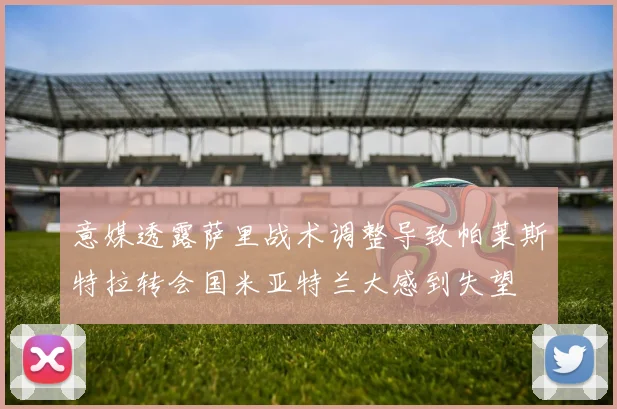 意媒透露萨里战术调整导致帕莱斯特拉转会国米亚特兰大感到失望