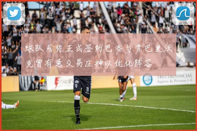 球队或将正式签约巴洛与贾巴里沃克曾有意交易庄神以优化阵容