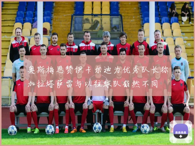 奥斯梅恩赞伊卡尔迪为优秀队长称加拉塔萨雷与以往球队截然不同