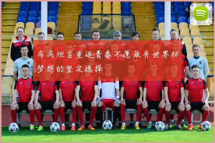 布冯坦言重返青春不愿放弃世界杯梦想的坚定选择