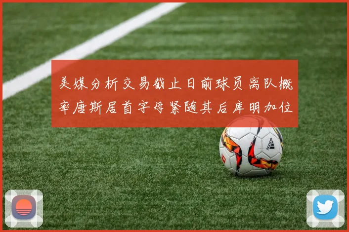 美媒分析交易截止日前球员离队概率唐斯居首字母紧随其后库明加位列第三