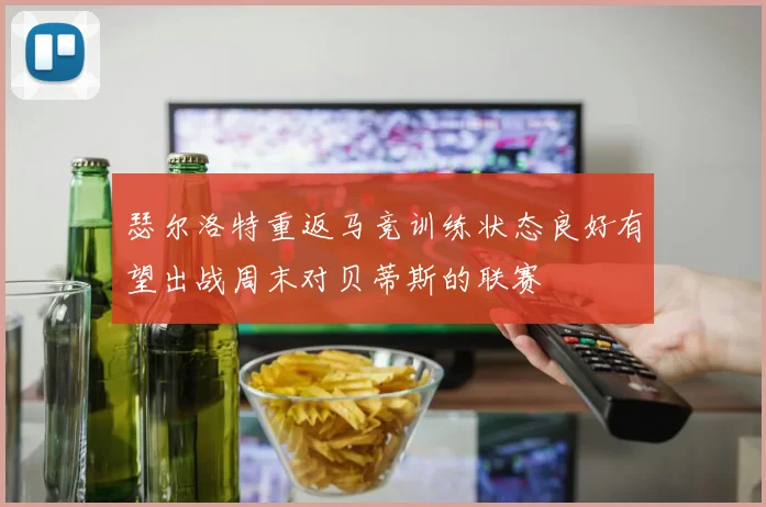 瑟尔洛特重返马竞训练状态良好有望出战周末对贝蒂斯的联赛