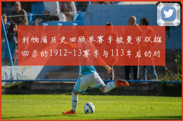 利物浦历史回顾单赛季被曼市双雄四杀的1912-13赛季与113年后的对比