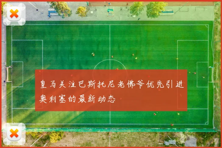 皇马关注巴斯托尼老佛爷优先引进奥利塞的最新动态