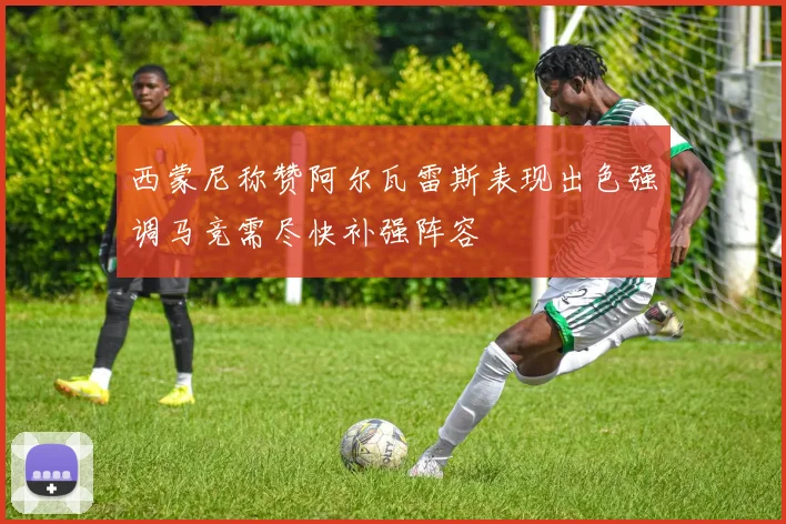 西蒙尼称赞阿尔瓦雷斯表现出色强调马竞需尽快补强阵容