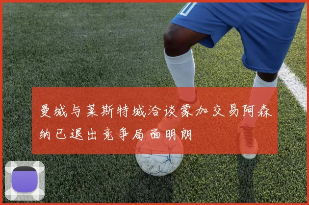 曼城与莱斯特城洽谈蒙加交易阿森纳已退出竞争局面明朗