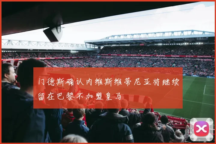 门德斯确认内维斯维蒂尼亚将继续留在巴黎不加盟皇马