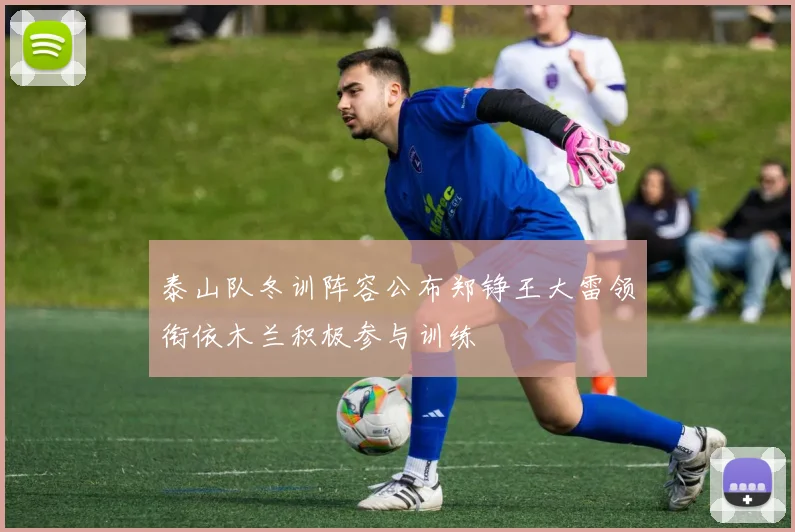 泰山队冬训阵容公布郑铮王大雷领衔依木兰积极参与训练