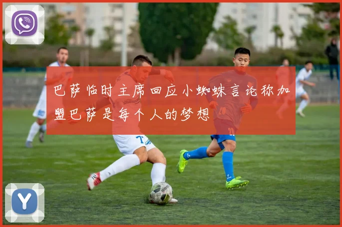 巴萨临时主席回应小蜘蛛言论称加盟巴萨是每个人的梦想