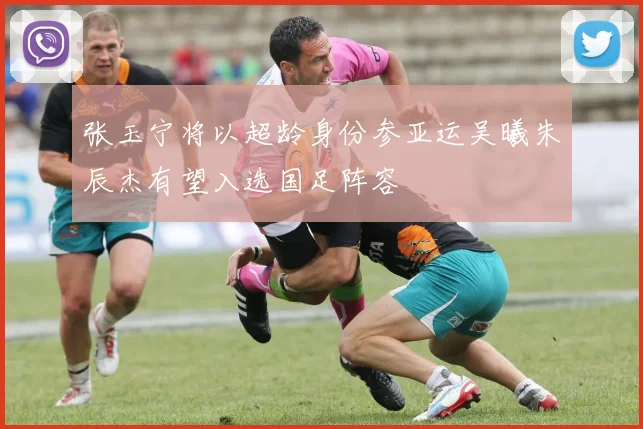 张玉宁将以超龄身份参亚运吴曦朱辰杰有望入选国足阵容