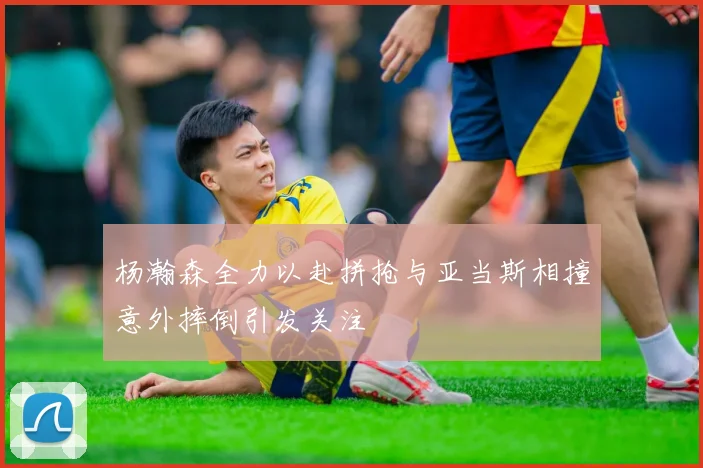 杨瀚森全力以赴拼抢与亚当斯相撞意外摔倒引发关注