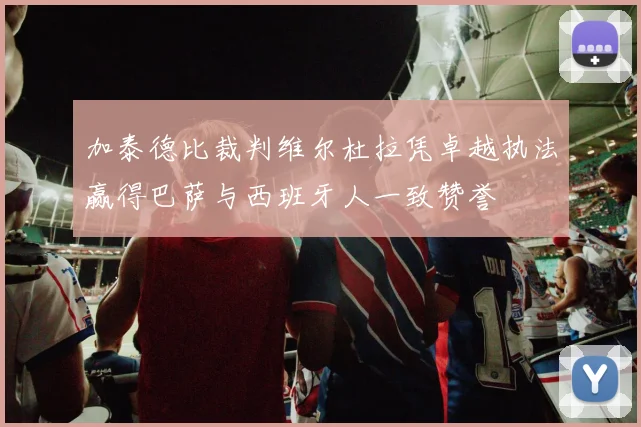 加泰德比裁判维尔杜拉凭卓越执法赢得巴萨与西班牙人一致赞誉