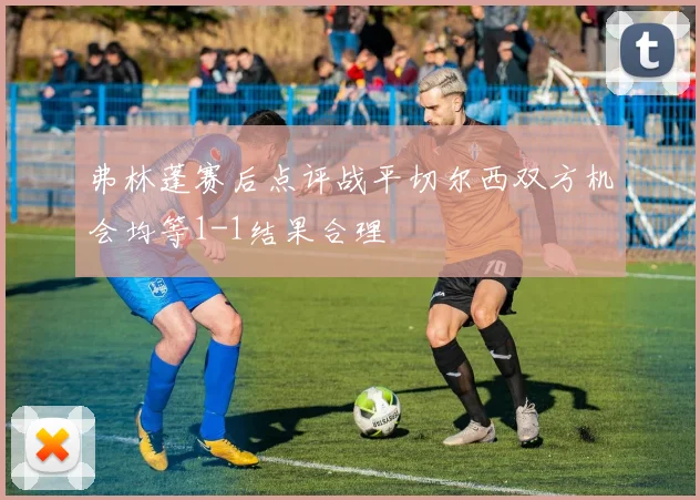 弗林蓬赛后点评战平切尔西双方机会均等1-1结果合理