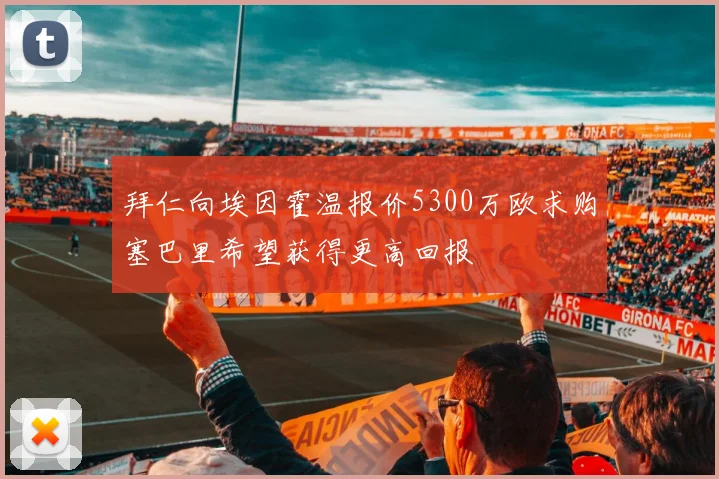 拜仁向埃因霍温报价5300万欧求购塞巴里希望获得更高回报