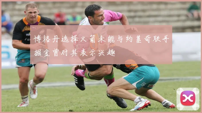 博格丹选择火箭未能与约基奇联手掘金曾对其表示兴趣