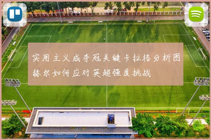 实用主义成夺冠关键卡拉格分析图赫尔如何应对英超强度挑战