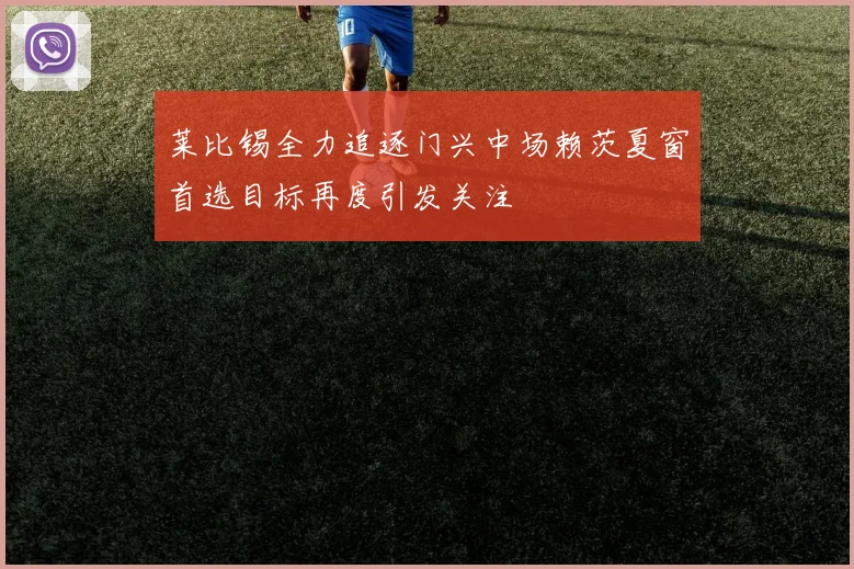 莱比锡全力追逐门兴中场赖茨夏窗首选目标再度引发关注