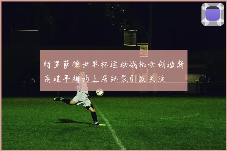 特罗萨德世界杯运动战机会创造新高追平梅西上届纪录引发关注