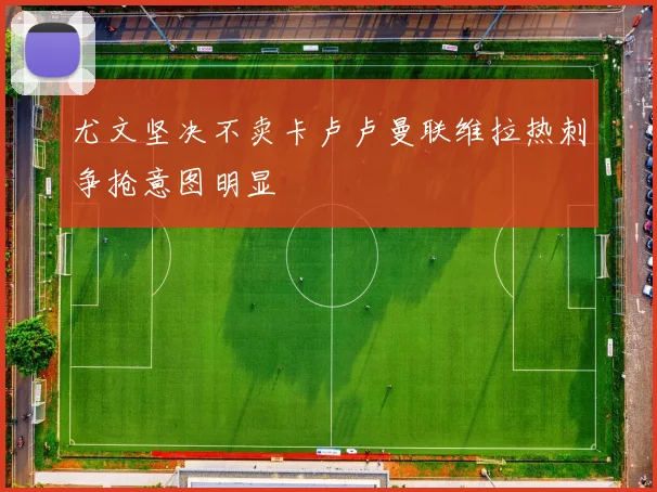 尤文坚决不卖卡卢卢曼联维拉热刺争抢意图明显
