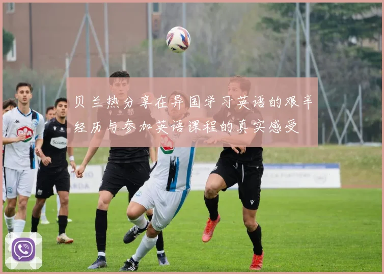 贝兰热分享在异国学习英语的艰辛经历与参加英语课程的真实感受