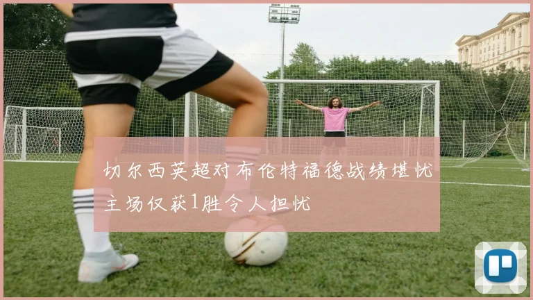 切尔西英超对布伦特福德战绩堪忧主场仅获1胜令人担忧